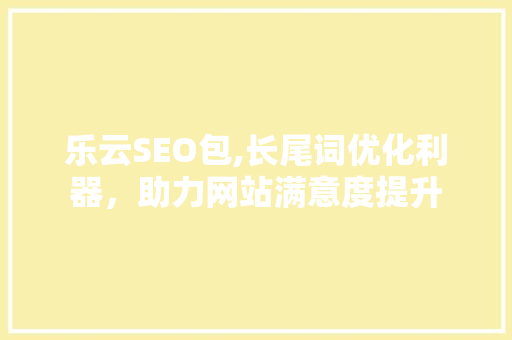 乐云SEO包,长尾词优化利器，助力网站满意度提升 必应SEO