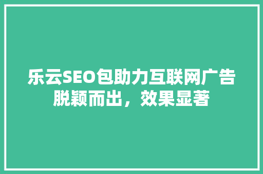 乐云SEO包助力互联网广告脱颖而出，效果显著