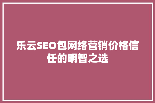 乐云SEO包网络营销价格信任的明智之选