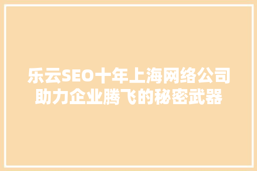 乐云SEO十年上海网络公司助力企业腾飞的秘密武器