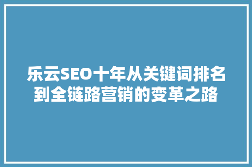 乐云SEO十年从关键词排名到全链路营销的变革之路 GoogleSEO