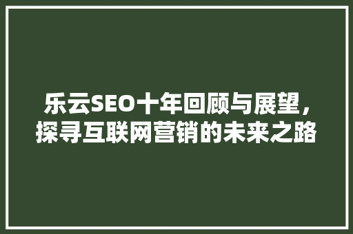 乐云SEO十年回顾与展望，探寻互联网营销的未来之路