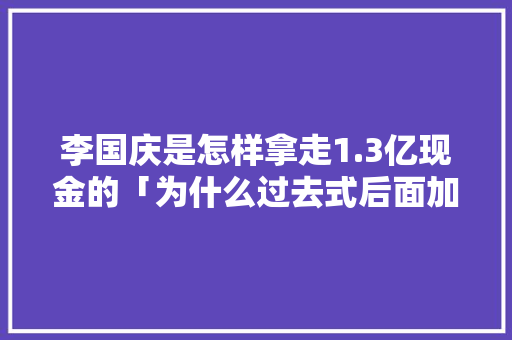 李国庆是怎样拿走1.3亿现金的「为什么过去式后面加现在时」 李国庆是怎样拿走1.3亿现金的「为什么过去式后面加现在时」 必应SEO