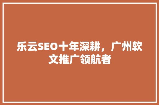 乐云SEO十年深耕，广州软文推广领航者 神马SEO