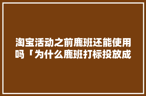 淘宝活动之前鹿班还能使用吗「为什么鹿班打标投放成功没显示」 淘宝活动之前鹿班还能使用吗「为什么鹿班打标投放成功没显示」 神马SEO