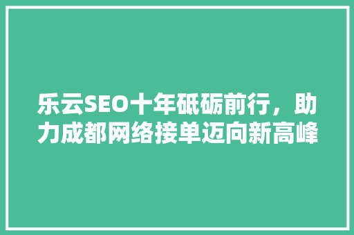 乐云SEO十年砥砺前行，助力成都网络接单迈向新高峰 GoogleSEO