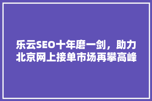 乐云SEO十年磨一剑，助力北京网上接单市场再攀高峰