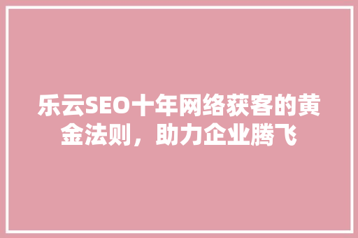 乐云SEO十年网络获客的黄金法则，助力企业腾飞 GoogleSEO