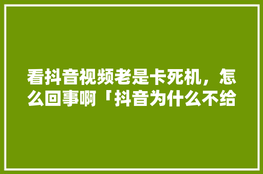 看抖音视频老是卡死机，怎么回事啊「抖音为什么不给力了」 看抖音视频老是卡死机，怎么回事啊「抖音为什么不给力了」 GoogleSEO