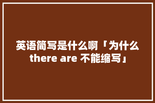 英语简写是什么啊「为什么there are 不能缩写」 英语简写是什么啊「为什么there are 不能缩写」 搜狗SEO