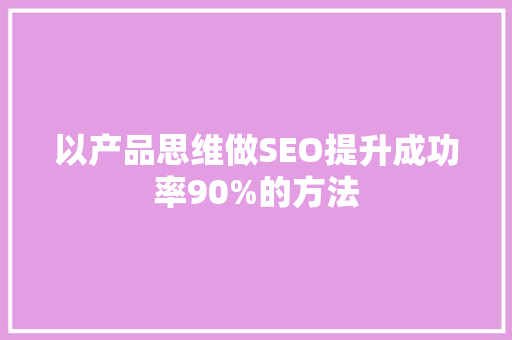 以产品思维做SEO提升成功率90%的方法 神马SEO 以产品思维做SEO提升成功率90%的方法 神马SEO