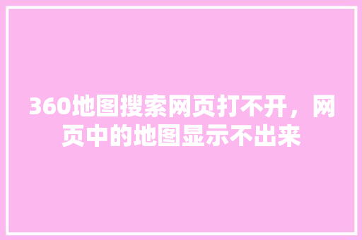 360地图搜索网页打不开，网页中的地图显示不出来