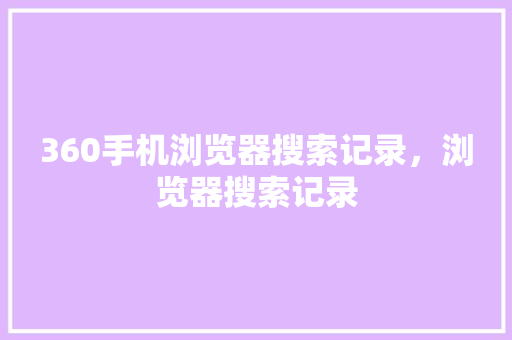 360手机浏览器搜索记录，浏览器搜索记录