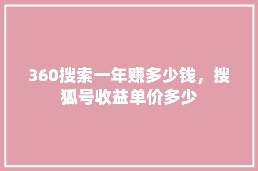 360搜索一年赚多少钱，搜狐号收益单价多少