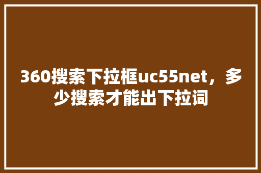 360搜索下拉框uc55net，多少搜索才能出下拉词