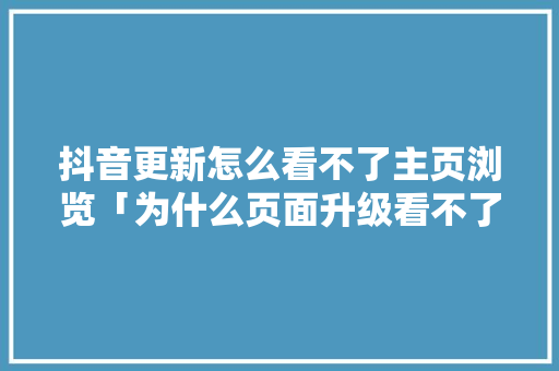 抖音更新怎么看不了主页浏览「为什么页面升级看不了视频」 抖音更新怎么看不了主页浏览「为什么页面升级看不了视频」 搜狗SEO