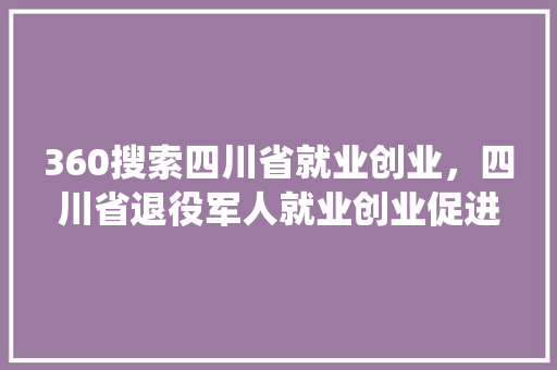 360搜索四川省就业创业，四川省退役军人就业创业促进会