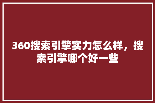 360搜索引擎实力怎么样，搜索引擎哪个好一些