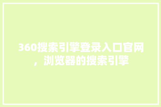 360搜索引擎登录入口官网，浏览器的搜索引擎