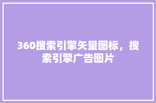 360搜索引擎矢量图标，搜索引擎广告图片