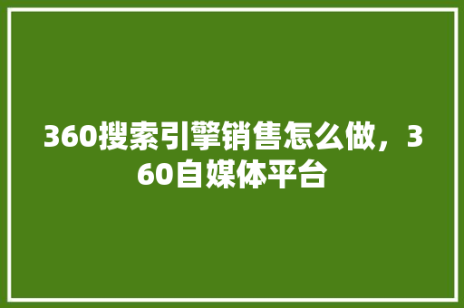 360搜索引擎销售怎么做，360自媒体平台