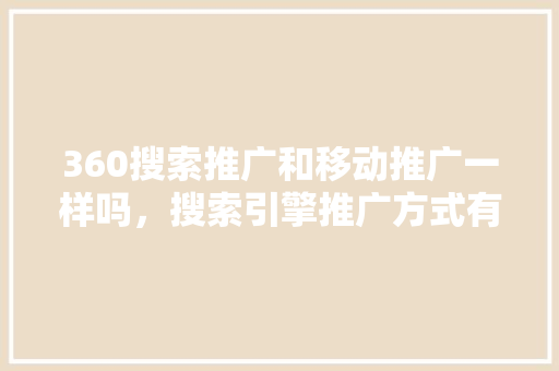 360搜索推广和移动推广一样吗，搜索引擎推广方式有哪些 GoogleSEO