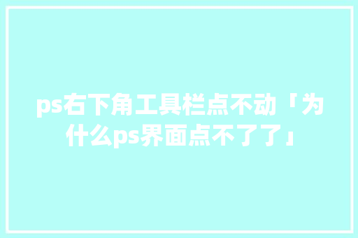 ps右下角工具栏点不动「为什么ps界面点不了了」 ps右下角工具栏点不动「为什么ps界面点不了了」 百度SEO