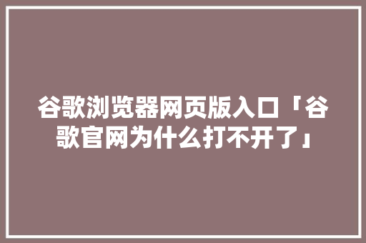 谷歌浏览器网页版入口「谷歌官网为什么打不开了」 谷歌浏览器网页版入口「谷歌官网为什么打不开了」 搜狗SEO