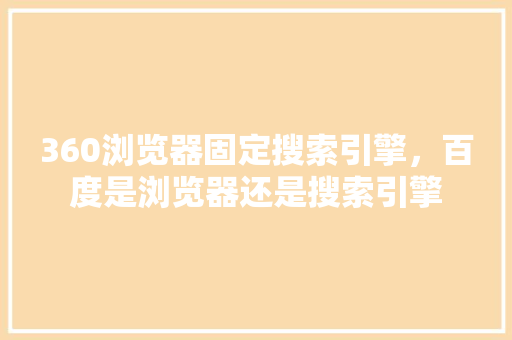 360浏览器固定搜索引擎，百度是浏览器还是搜索引擎