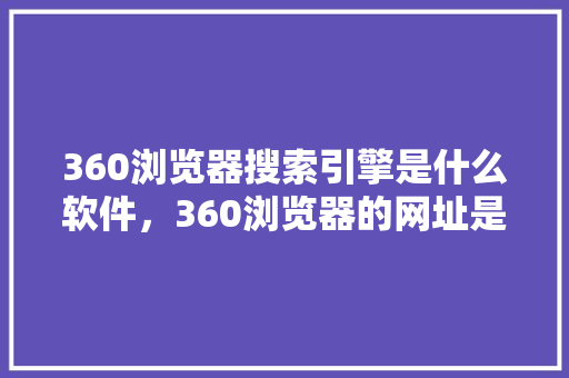 360浏览器搜索引擎是什么软件，360浏览器的网址是什么