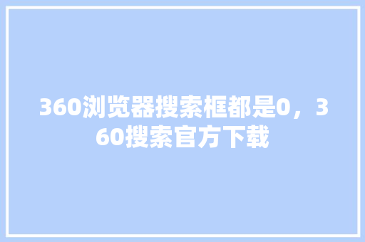 360浏览器搜索框都是0，360搜索官方下载 搜狗SEO