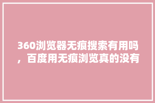 360浏览器无痕搜索有用吗，百度用无痕浏览真的没有记录吗