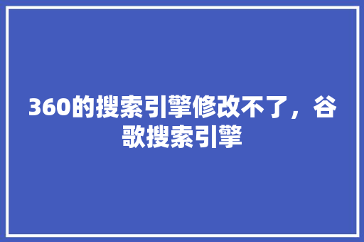 360的搜索引擎修改不了，谷歌搜索引擎 百度SEO