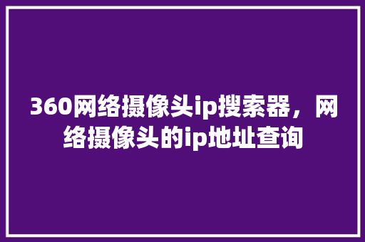 360网络摄像头ip搜索器，网络摄像头的ip地址查询 GoogleSEO
