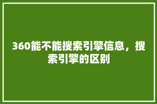 360能不能搜索引擎信息，搜索引擎的区别