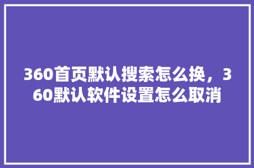360首页默认搜索怎么换，360默认软件设置怎么取消 神马SEO