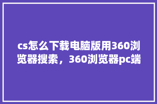 cs怎么下载电脑版用360浏览器搜索,360浏览器pc端下载 GoogleSEO cs怎么下载电脑版用360浏览器搜索,360浏览器pc端下载 GoogleSEO