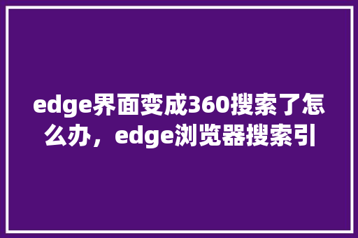 edge界面变成360搜索了怎么办，edge浏览器搜索引擎怎么换 必应SEO