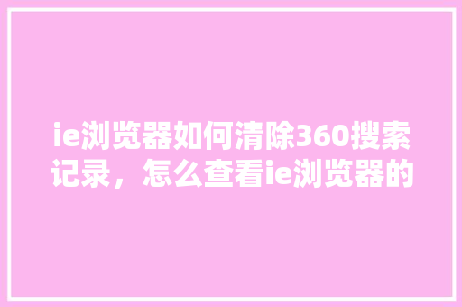 ie浏览器如何清除360搜索记录，怎么查看ie浏览器的版本