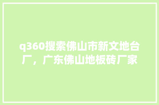 q360搜索佛山市新文地台厂，广东佛山地板砖厂家
