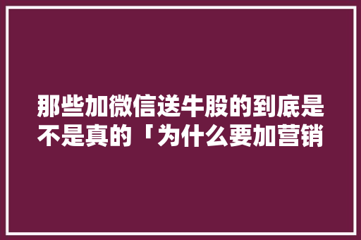那些加微信送牛股的到底是不是真的「为什么要加营销微信呢」 那些加微信送牛股的到底是不是真的「为什么要加营销微信呢」 百度SEO