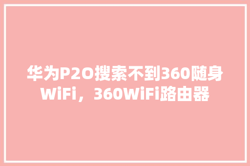 华为P2O搜索不到360随身WiFi，360WiFi路由器 必应SEO