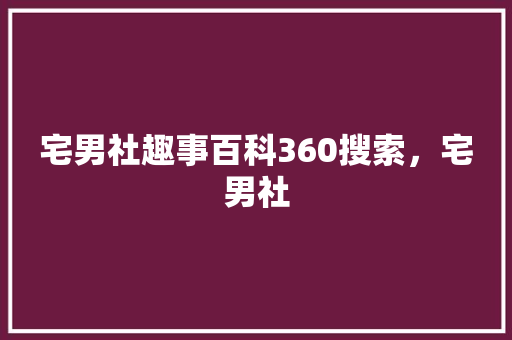 宅男社趣事百科360搜索，宅男社