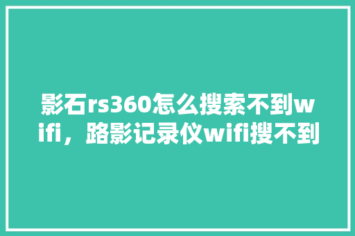 影石rs360怎么搜索不到wifi，路影记录仪wifi搜不到