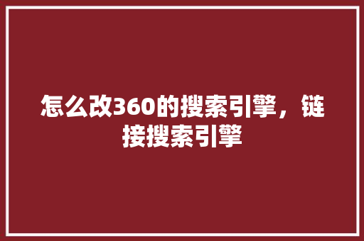 怎么改360的搜索引擎,链接搜索引擎 百度SEO 怎么改360的搜索引擎,链接搜索引擎 百度SEO