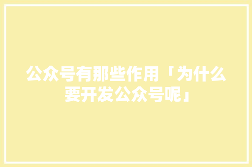 公众号有那些作用「为什么要开发公众号呢」 公众号有那些作用「为什么要开发公众号呢」 神马SEO