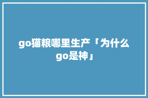 go猫粮哪里生产「为什么go是神」 go猫粮哪里生产「为什么go是神」 神马SEO