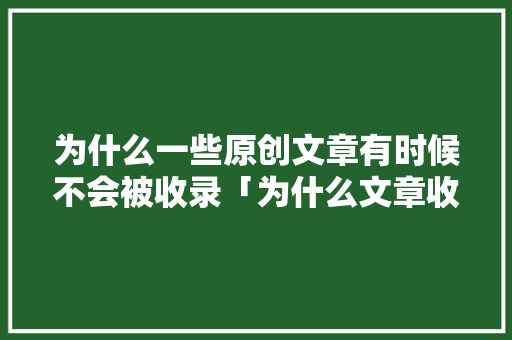 为什么一些原创文章有时候不会被收录「为什么文章收录不了」 为什么一些原创文章有时候不会被收录「为什么文章收录不了」 GoogleSEO