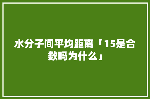 水分子间平均距离「15是合数吗为什么」 水分子间平均距离「15是合数吗为什么」 必应SEO