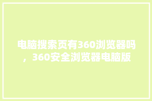 电脑搜索页有360浏览器吗，360安全浏览器电脑版